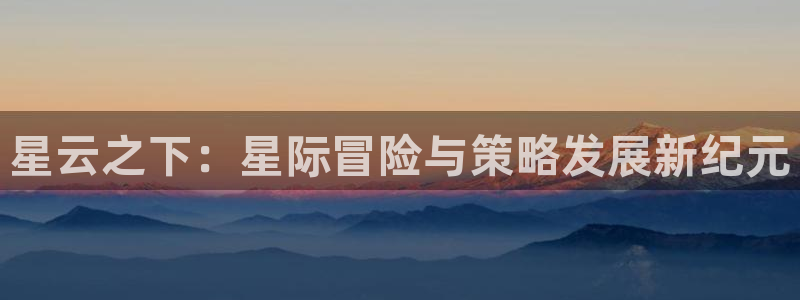 沐鸣娱乐2在线注册：星云之下：星际冒险与策略发展新纪元