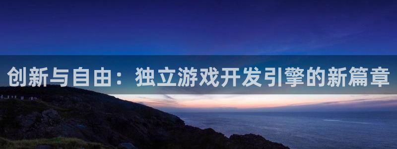 沐鸣2登录测试：创新与自由：独立游戏开发引擎的新篇章