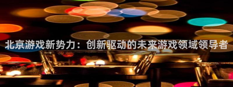 沐鸣娱乐2黑客户吗：北京游戏新势力：创新驱动的未来游戏领域领导者