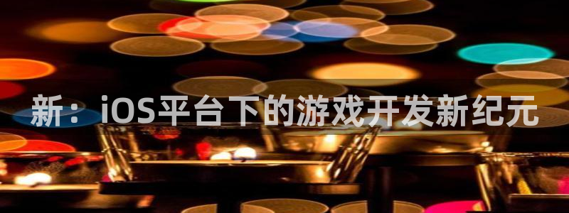 沐鸣2娱乐平台登录客服：新：iOS平台下的游戏开发新纪元