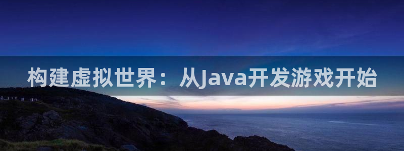 沐鸣娱乐2官方平台是什么：构建虚拟世界：从Java开发游戏开始