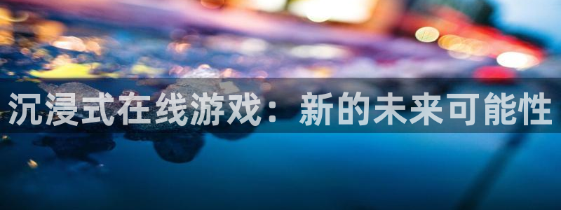 沐鸣2注册开户：沉浸式在线游戏：新的未来可能性
