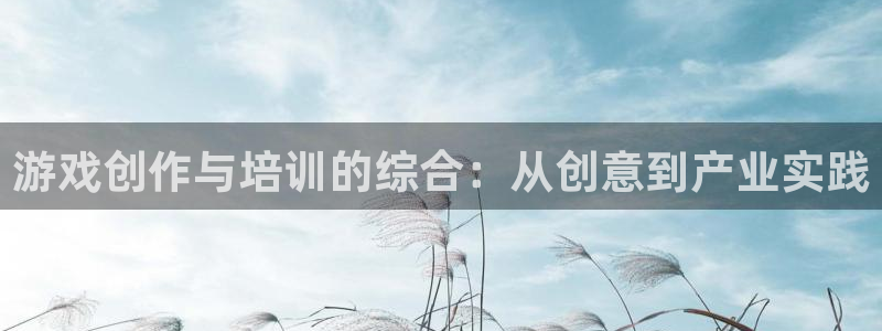 沐鸣2注册地址：游戏创作与培训的综合：从创意到产业实践