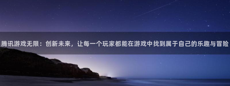 沐鸣2测速登陆：腾讯游戏无限：创新未来，让每一个玩家都能在游戏中找到属于自己的乐趣与冒险